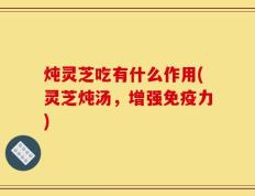 炖灵芝吃有什么作用(灵芝炖汤，增强免疫力)