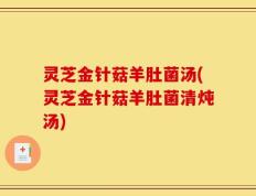 灵芝金针菇羊肚菌汤(灵芝金针菇羊肚菌清炖汤)