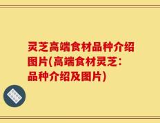灵芝高端食材品种介绍图片(高端食材灵芝：品种介绍及图片)