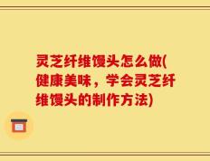 灵芝纤维馒头怎么做(健康美味，学会灵芝纤维馒头的制作方法)