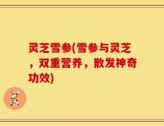 灵芝雪参(雪参与灵芝，双重营养，散发神奇功效)