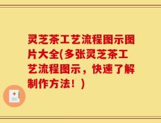 灵芝茶工艺流程图示图片大全(多张灵芝茶工艺流程图示，快速了解制作方法！)