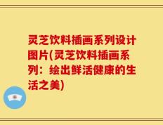 灵芝饮料插画系列设计图片(灵芝饮料插画系列：绘出鲜活健康的生活之美)