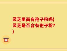 灵芝里面有孢子粉吗(灵芝是否含有孢子粉？)