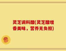 灵芝调料醋(灵芝醋增香美味，营养无负担)
