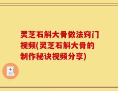 灵芝石斛大骨做法窍门视频(灵芝石斛大骨的制作秘诀视频分享)