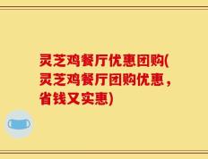 灵芝鸡餐厅优惠团购(灵芝鸡餐厅团购优惠，省钱又实惠)