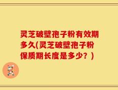 灵芝破壁孢子粉有效期多久(灵芝破壁孢子粉保质期长度是多少？)