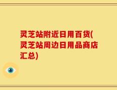 灵芝站附近日用百货(灵芝站周边日用品商店汇总)