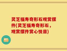 灵芝福寿奇形石观赏摆件(灵芝福寿奇形石，观赏摆件赏心悦目)