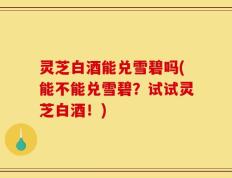 灵芝白酒能兑雪碧吗(能不能兑雪碧？试试灵芝白酒！)