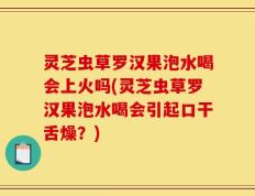 灵芝虫草罗汉果泡水喝会上火吗(灵芝虫草罗汉果泡水喝会引起口干舌燥？)
