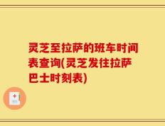 灵芝至拉萨的班车时间表查询(灵芝发往拉萨巴士时刻表)