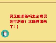 灵芝能沏茶吗怎么煮灵芝可泡茶？正确煮法来了！)