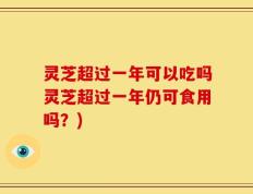 灵芝超过一年可以吃吗灵芝超过一年仍可食用吗？)