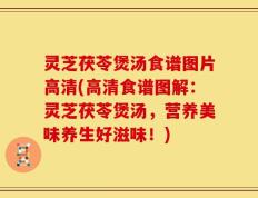 灵芝茯苓煲汤食谱图片高清(高清食谱图解：灵芝茯苓煲汤，营养美味养生好滋味！)