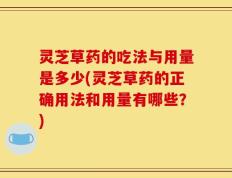 灵芝草药的吃法与用量是多少(灵芝草药的正确用法和用量有哪些？)