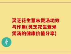 灵芝花生薏米煲汤功效与作用(灵芝花生薏米煲汤的健康价值分享)