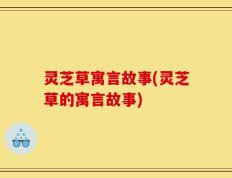 灵芝草寓言故事(灵芝草的寓言故事)