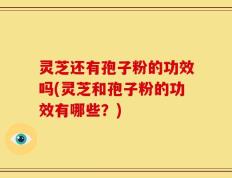 灵芝还有孢子粉的功效吗(灵芝和孢子粉的功效有哪些？)