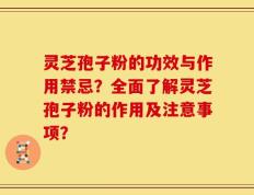 灵芝孢子粉的功效与作用禁忌？全面了解灵芝孢子粉的作用及注意事项？
