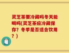 灵芝茶要冷藏吗冬天能喝吗(灵芝茶应冷藏保存？冬季是否适合饮用？)