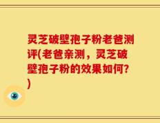 灵芝破壁孢子粉老爸测评(老爸亲测，灵芝破壁孢子粉的效果如何？)