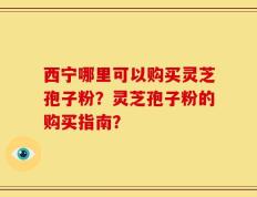 西宁哪里可以购买灵芝孢子粉？灵芝孢子粉的购买指南？