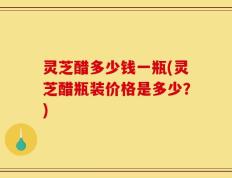 灵芝醋多少钱一瓶(灵芝醋瓶装价格是多少？)