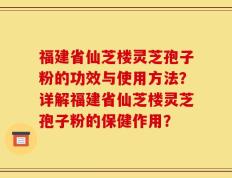 福建省仙芝楼灵芝孢子粉的功效与使用方法？详解福建省仙芝楼灵芝孢子粉的保健作用？