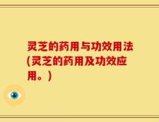 灵芝的药用与功效用法(灵芝的药用及功效应用。)
