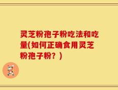 灵芝粉孢子粉吃法和吃量(如何正确食用灵芝粉孢子粉？)