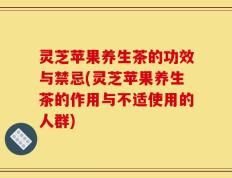 灵芝苹果养生茶的功效与禁忌(灵芝苹果养生茶的作用与不适使用的人群)