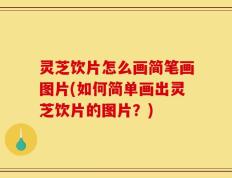 灵芝饮片怎么画简笔画图片(如何简单画出灵芝饮片的图片？)