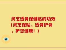 灵芝透骨保健贴的功效(灵芝保贴，透骨护骨，护您健康！)