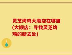 灵芝烤鸡大顺店在哪里(大顺店：寻找灵芝烤鸡的新去处)