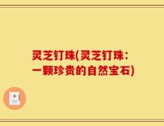 灵芝钉珠(灵芝钉珠：一颗珍贵的自然宝石)
