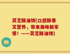 灵芝酥油饼(口感酥香又营养，带来美味新享受！——灵芝酥油饼)