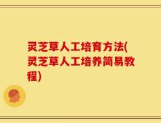 灵芝草人工培育方法(灵芝草人工培养简易教程)