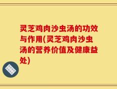 灵芝鸡肉沙虫汤的功效与作用(灵芝鸡肉沙虫汤的营养价值及健康益处)