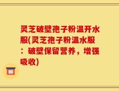 灵芝破壁孢子粉温开水服(灵芝孢子粉温水服：破壁保留营养，增强吸收)