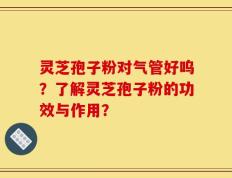 灵芝孢子粉对气管好呜？了解灵芝孢子粉的功效与作用？