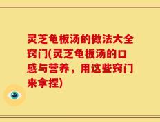 灵芝龟板汤的做法大全窍门(灵芝龟板汤的口感与营养，用这些窍门来拿捏)