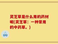 灵芝草是什么用的药材呢(灵芝草：一种常用的中药草。)