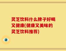 灵芝饮料什么牌子好喝又健康(健康又美味的灵芝饮料推荐)