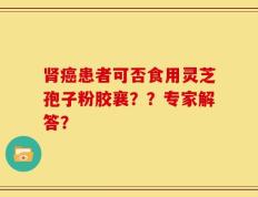 肾癌患者可否食用灵芝孢子粉胶襄？？专家解答？