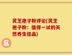 灵芝孢子粉评论(灵芝孢子粉：值得一试的天然养生佳品)