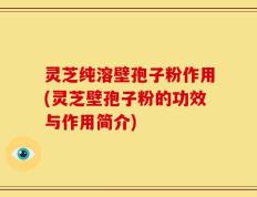 灵芝纯溶壁孢子粉作用(灵芝壁孢子粉的功效与作用简介)