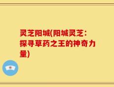 灵芝阳城(阳城灵芝：探寻草药之王的神奇力量)