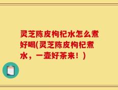 灵芝陈皮枸杞水怎么煮好喝(灵芝陈皮枸杞煮水，一壶好茶来！)